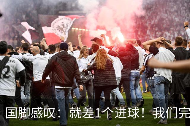 国脚感叹：就差1个进球！我们完成了对泰国队的压制