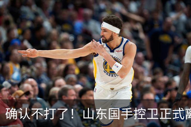 确认不打了！山东国手控卫正式离队，或加盟广东队驰援杜锋？
