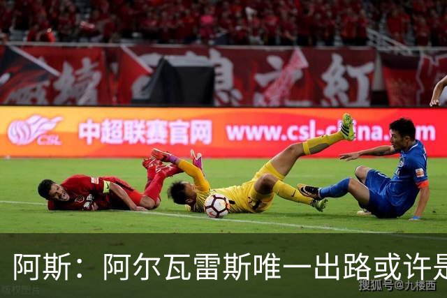 阿斯：阿尔瓦雷斯唯一出路或许是阿森纳，但这绝非易事